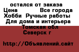 остался от заказа › Цена ­ 3 500 - Все города Хобби. Ручные работы » Для дома и интерьера   . Томская обл.,Северск г.